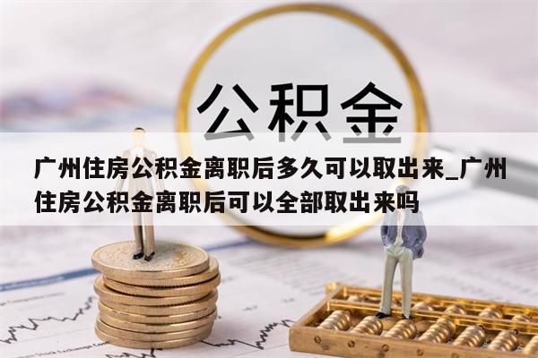 广州住房公积金离职后多久可以取出来_广州住房公积金离职后可以全部取出来吗