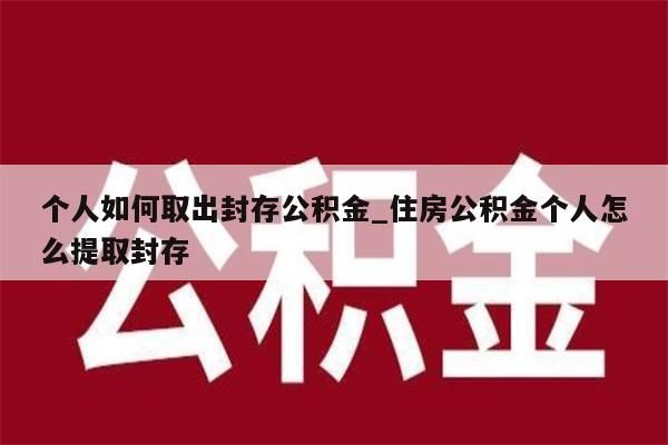 个人如何取出封存公积金_住房公积金个人怎么提取封存