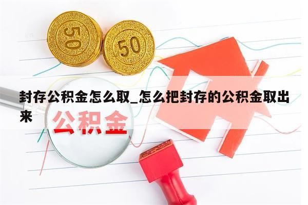 封存公积金怎么取_怎么把封存的公积金取出来